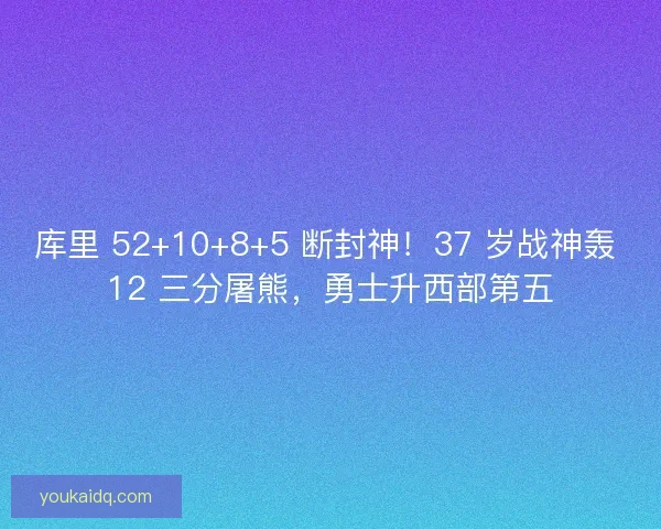 库里 52+10+8+5 断封神！37 岁战神轰 12 三分屠熊，勇士升西部第五