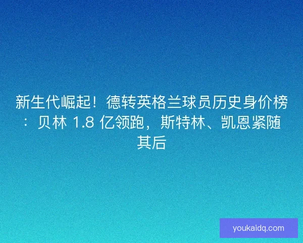 新生代崛起！德转英格兰球员历史身价榜：贝林 1.8 亿领跑，斯特林、凯恩紧随其后