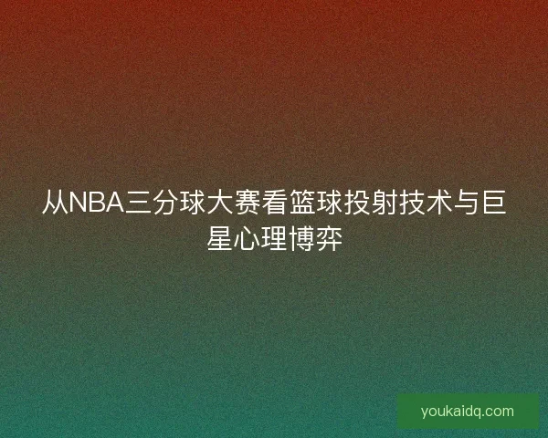 从NBA三分球大赛看篮球投射技术与巨星心理博弈