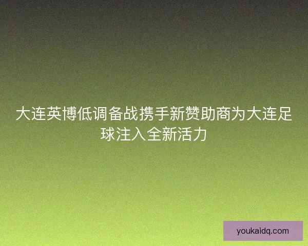 大连英博低调备战携手新赞助商为大连足球注入全新活力