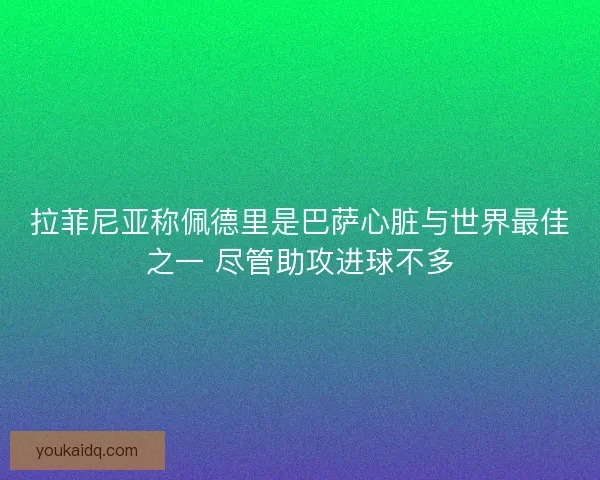 拉菲尼亚称佩德里是巴萨心脏与世界最佳之一 尽管助攻进球不多