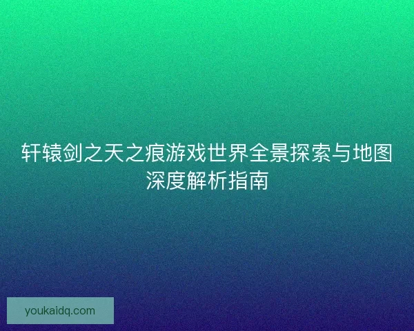 轩辕剑之天之痕游戏世界全景探索与地图深度解析指南