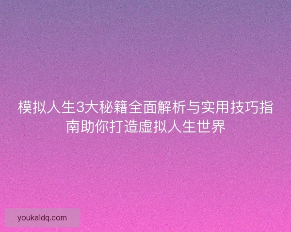 模拟人生3大秘籍全面解析与实用技巧指南助你打造虚拟人生世界