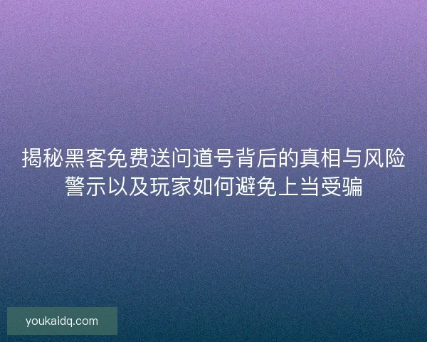 揭秘黑客免费送问道号背后的真相与风险警示以及玩家如何避免上当受骗