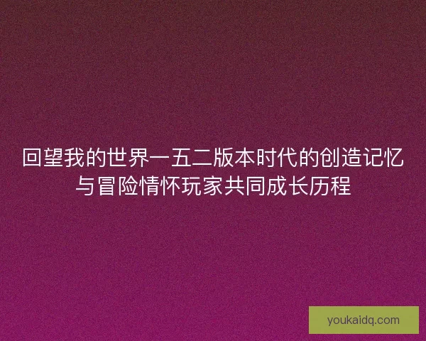 回望我的世界一五二版本时代的创造记忆与冒险情怀玩家共同成长历程