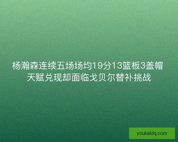杨瀚森连续五场场均19分13篮板3盖帽 天赋兑现却面临戈贝尔替补挑战
