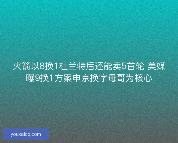 火箭以8换1杜兰特后还能卖5首轮 美媒曝9换1方案申京换字母哥为核心