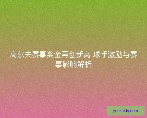 高尔夫赛事奖金再创新高 球手激励与赛事影响解析