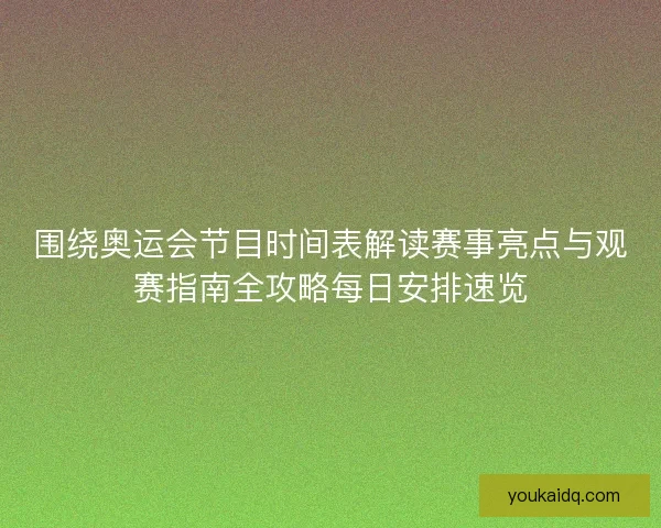 围绕奥运会节目时间表解读赛事亮点与观赛指南全攻略每日安排速览
