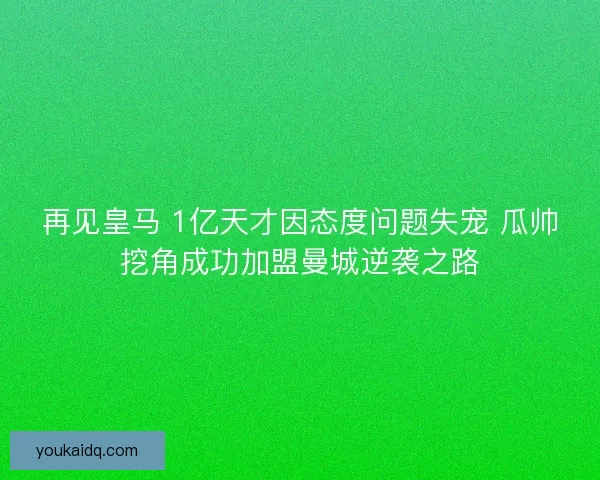 再见皇马 1亿天才因态度问题失宠 瓜帅挖角成功加盟曼城逆袭之路