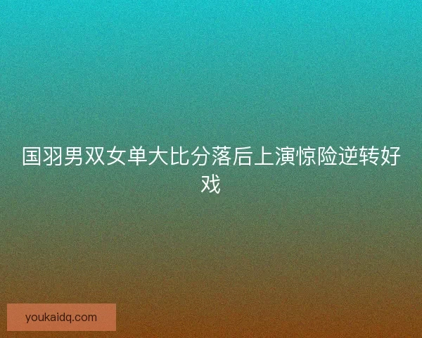 国羽男双女单大比分落后上演惊险逆转好戏