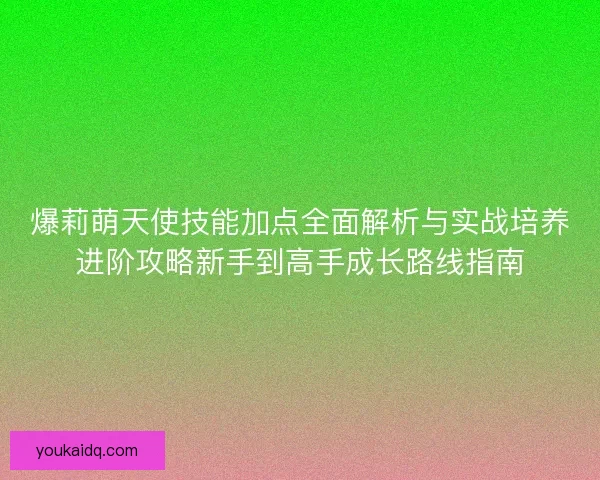 爆莉萌天使技能加点全面解析与实战培养进阶攻略新手到高手成长路线指南