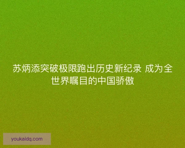 苏炳添突破极限跑出历史新纪录 成为全世界瞩目的中国骄傲
